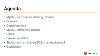 Agenda
• MySQL as a service offering (DBaaS)

• Choices

• Considerations

• MySQL versions & access

• Costs

• Deeper into RDS

• Should you run this on EC2 or an equivalent?

• Conclusion
 