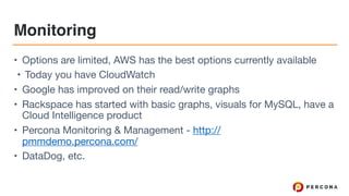 Monitoring
• Options are limited, AWS has the best options currently available

• Today you have CloudWatch

• Google has improved on their read/write graphs

• Rackspace has started with basic graphs, visuals for MySQL, have a
Cloud Intelligence product

• Percona Monitoring & Management - http://
pmmdemo.percona.com/

• DataDog, etc.
 