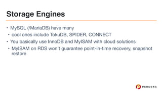 Storage Engines
• MySQL (/MariaDB) have many

• cool ones include TokuDB, SPIDER, CONNECT

• You basically use InnoDB and MyISAM with cloud solutions

• MyISAM on RDS won’t guarantee point-in-time recovery, snapshot
restore
 