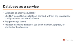 Database as a service
• Database as a Service (DBaaS)

• MySQL/PostgreSQL available on-demand, without any installation/
configuration of hardware/software

• Pay-per-usage based

• Provider maintains database, you don’t maintain, upgrade, or
administer the database
 