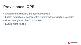 Provisioned IOPS
• Available on Amazon, and recently Google

• Faster, predictable, consistent I/O performance with low latencies

• Good throughput, RAID on backed

• EBS is more reliable
 