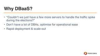 Why DBaaS?
• “Couldn’t we just have a few more servers to handle the traffic spike
during the elections?”

• Don’t have a lot of DBAs, optimise for operational ease

• Rapid deployment & scale-out
 