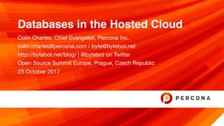 Databases in the Hosted Cloud
Colin Charles, Chief Evangelist, Percona Inc.

colin.charles@percona.com / byte@bytebot.net 

http://bytebot.net/blog/ | @bytebot on Twitter

Open Source Summit Europe, Prague, Czech Republic

23 October 2017
 