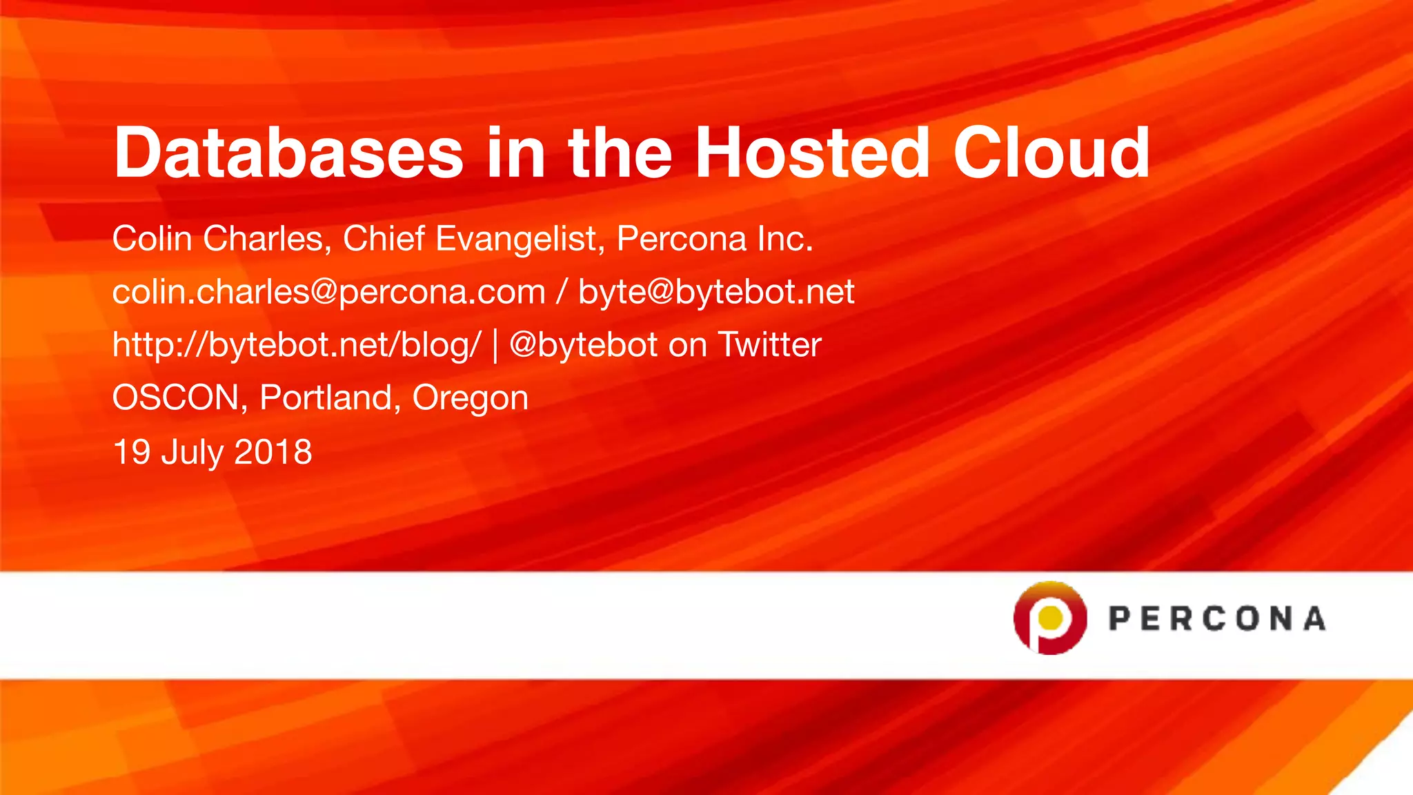 Databases in the Hosted Cloud
Colin Charles, Chief Evangelist, Percona Inc.

colin.charles@percona.com / byte@bytebot.net 

http://bytebot.net/blog/ | @bytebot on Twitter

OSCON, Portland, Oregon

19 July 2018
 
