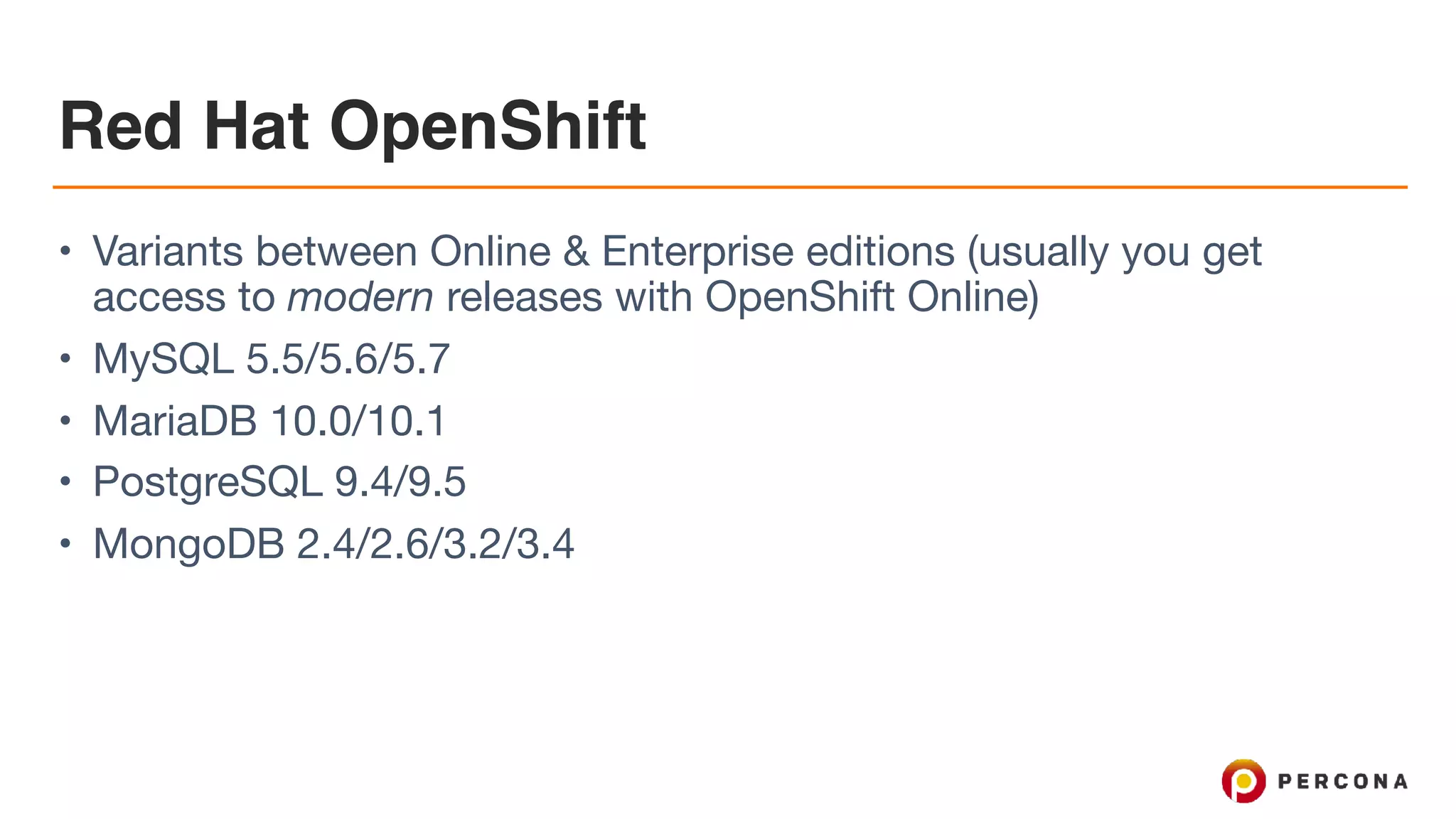 Red Hat OpenShift
• Variants between Online & Enterprise editions (usually you get
access to modern releases with OpenShift Online)

• MySQL 5.5/5.6/5.7

• MariaDB 10.0/10.1

• PostgreSQL 9.4/9.5

• MongoDB 2.4/2.6/3.2/3.4
 