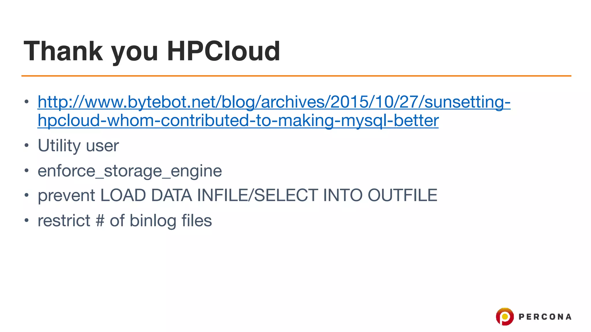Thank you HPCloud
• http://www.bytebot.net/blog/archives/2015/10/27/sunsetting-
hpcloud-whom-contributed-to-making-mysql-better

• Utility user

• enforce_storage_engine

• prevent LOAD DATA INFILE/SELECT INTO OUTFILE

• restrict # of binlog files
 