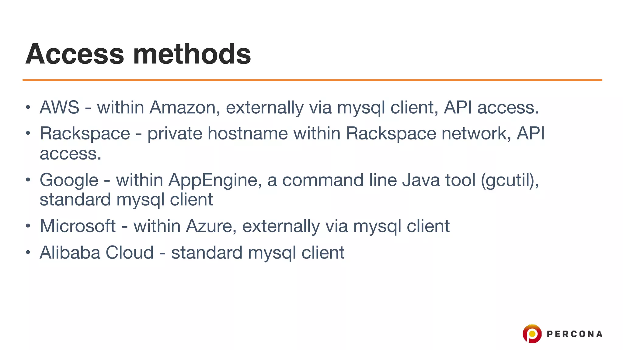 Access methods
• AWS - within Amazon, externally via mysql client, API access.

• Rackspace - private hostname within Rackspace network, API
access.

• Google - within AppEngine, a command line Java tool (gcutil),
standard mysql client

• Microsoft - within Azure, externally via mysql client 

• Alibaba Cloud - standard mysql client
 