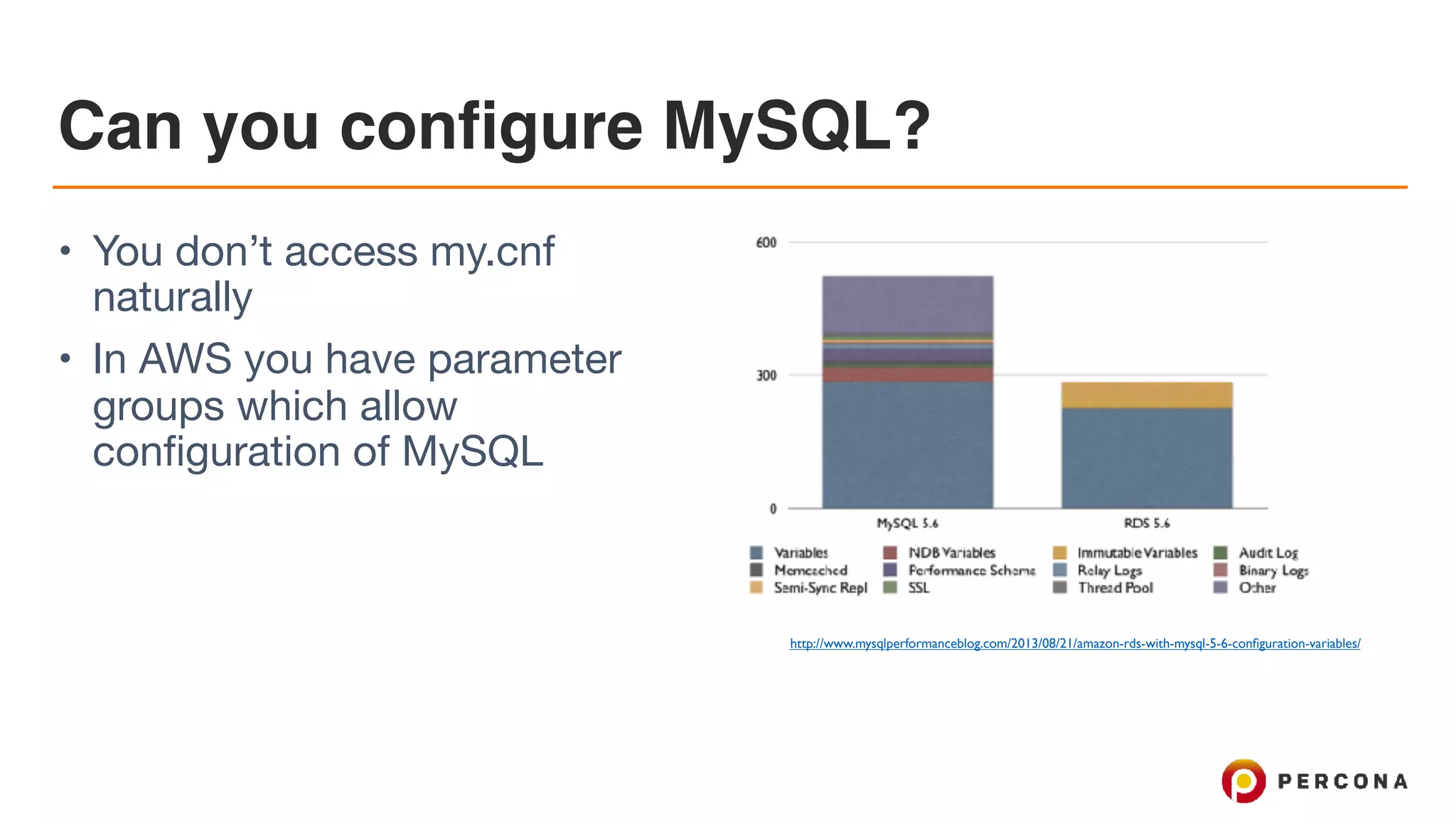 Can you configure MySQL?
• You don’t access my.cnf
naturally

• In AWS you have parameter
groups which allow
configuration of MySQL
source: http://www.mysqlperformanceblog.com/2013/08/21/amazon-rds-with-mysql-5-6-conﬁguration-variables/
 