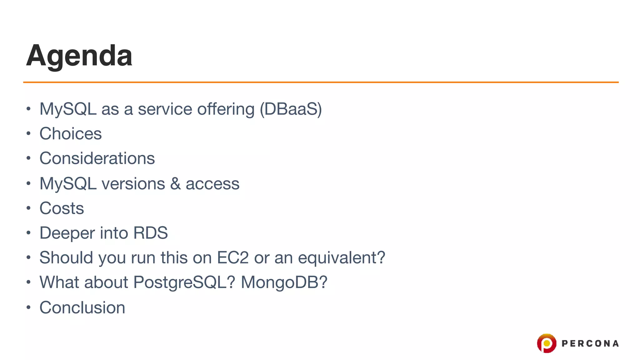 Agenda
• MySQL as a service offering (DBaaS)

• Choices

• Considerations

• MySQL versions & access

• Costs

• Deeper into RDS

• Should you run this on EC2 or an equivalent?

• What about PostgreSQL? MongoDB?

• Conclusion
 