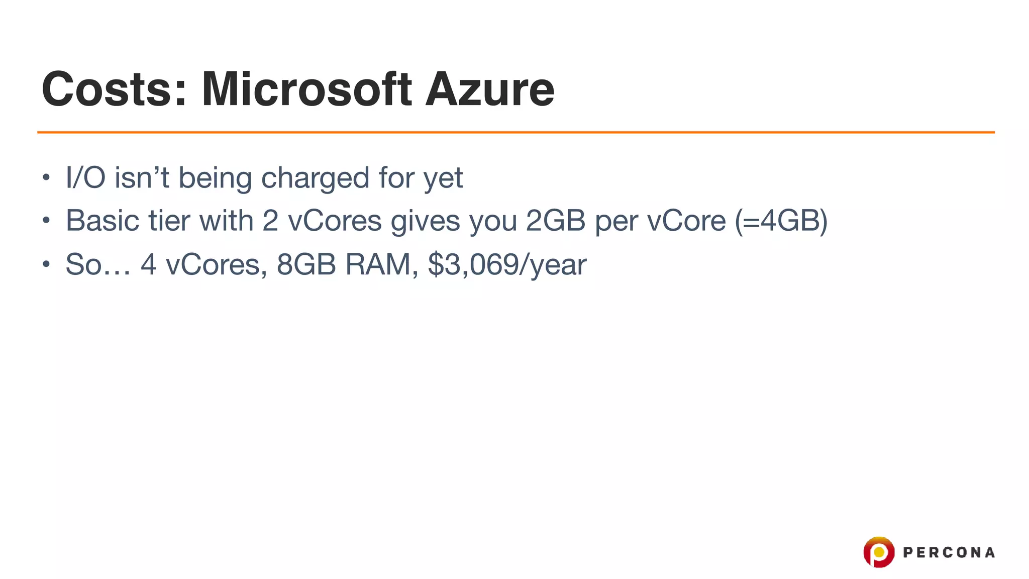 Costs: Microsoft Azure
• I/O isn’t being charged for yet

• Basic tier with 2 vCores gives you 2GB per vCore (=4GB)

• So… 4 vCores, 8GB RAM, $3,069/year
 