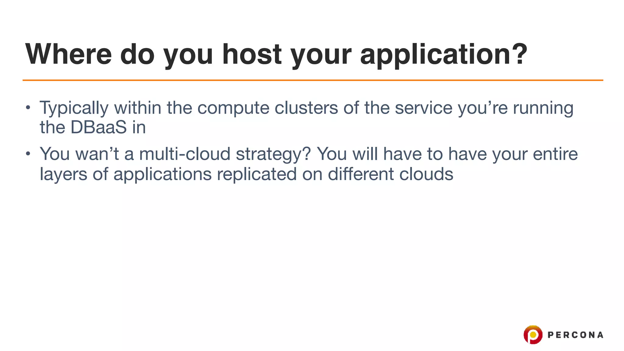 Where do you host your application?
• Typically within the compute clusters of the service you’re running
the DBaaS in

• You wan’t a multi-cloud strategy? You will have to have your entire
layers of applications replicated on different clouds
 