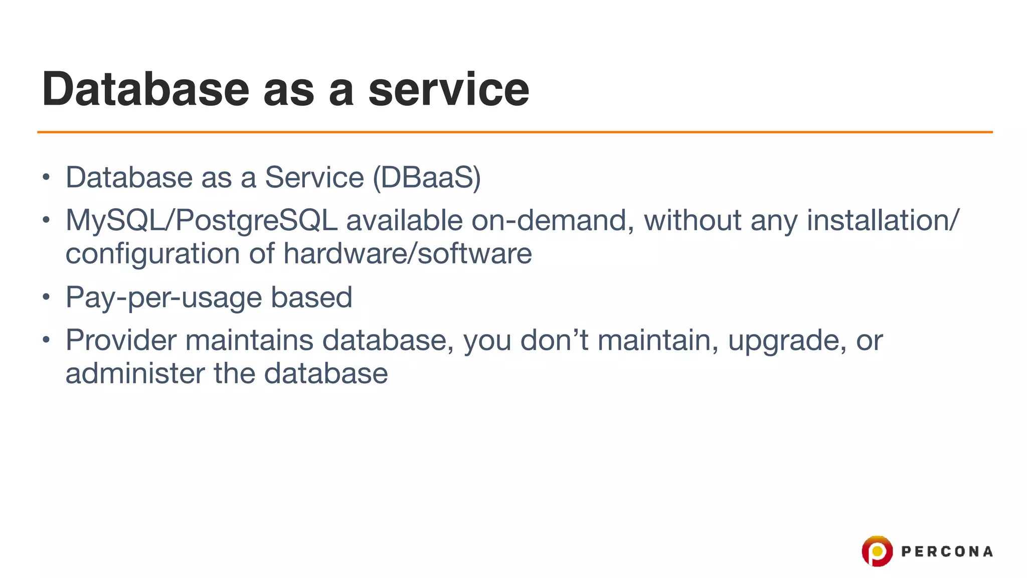 Database as a service
• Database as a Service (DBaaS)

• MySQL/PostgreSQL available on-demand, without any installation/
configuration of hardware/software

• Pay-per-usage based

• Provider maintains database, you don’t maintain, upgrade, or
administer the database
 