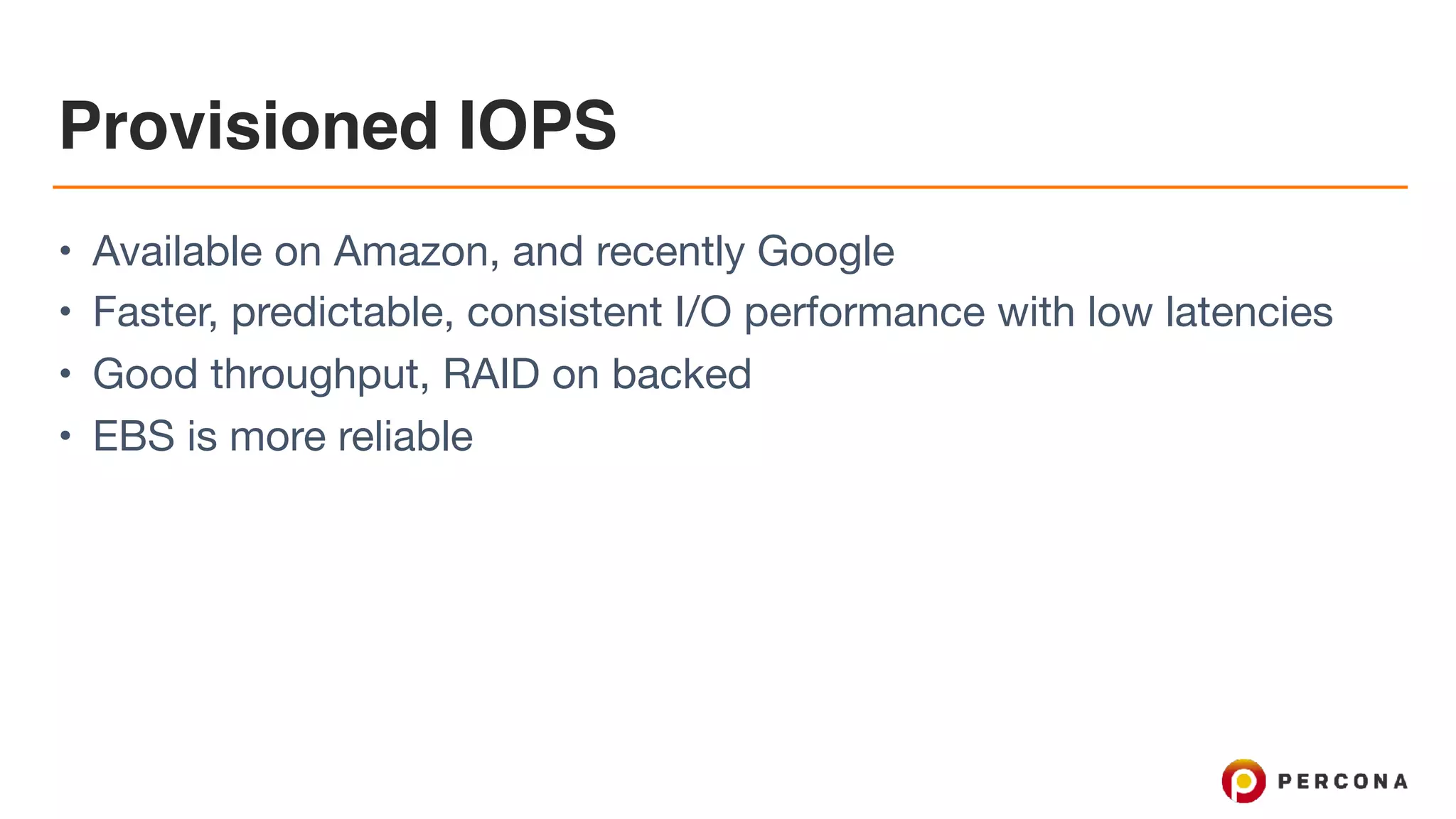 Provisioned IOPS
• Available on Amazon, and recently Google

• Faster, predictable, consistent I/O performance with low latencies

• Good throughput, RAID on backed

• EBS is more reliable
 