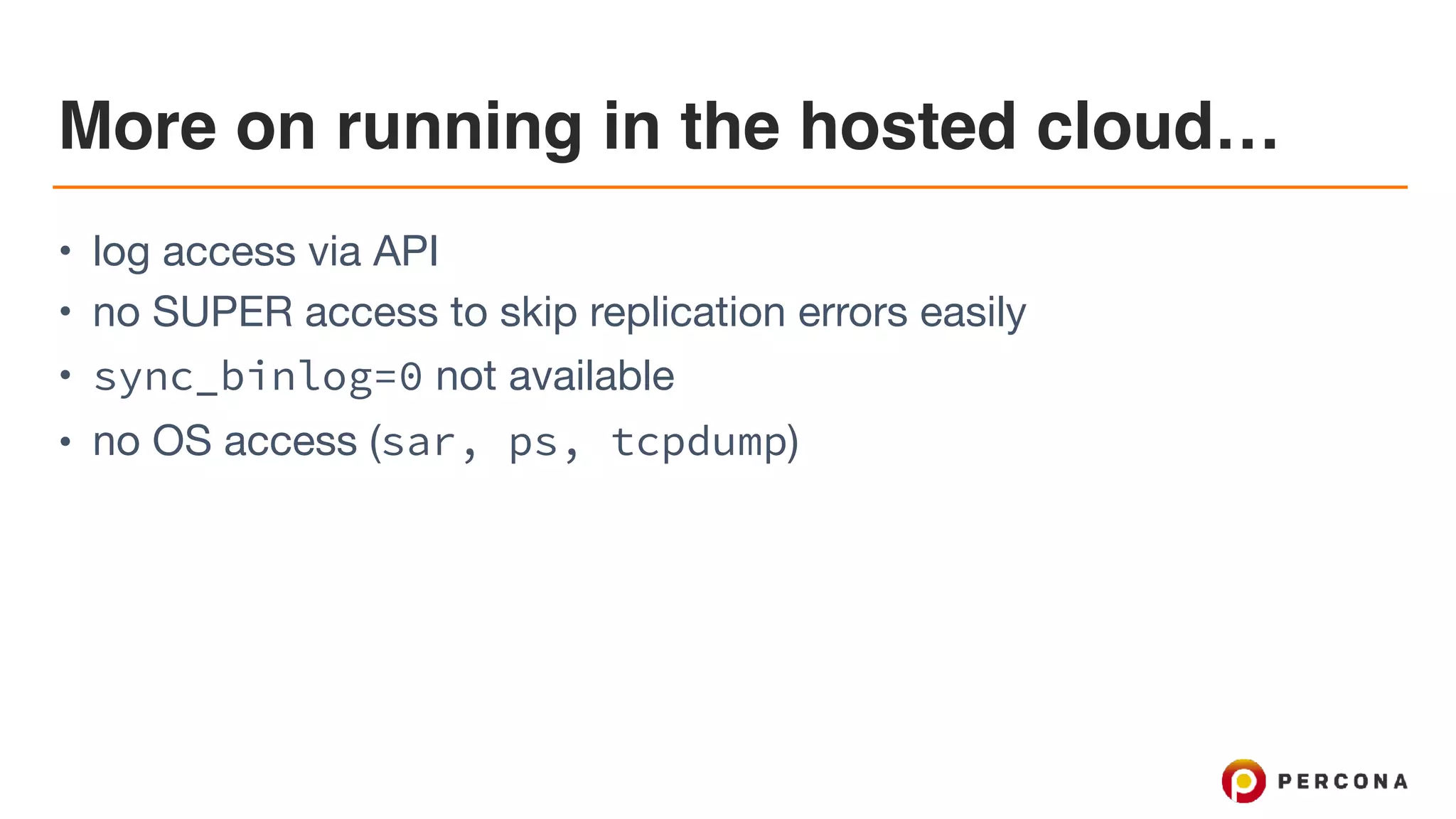 More on running in the hosted cloud…
• log access via API

• no SUPER access to skip replication errors easily

• sync_binlog=0 not available

• no OS access (sar, ps, tcpdump)
 