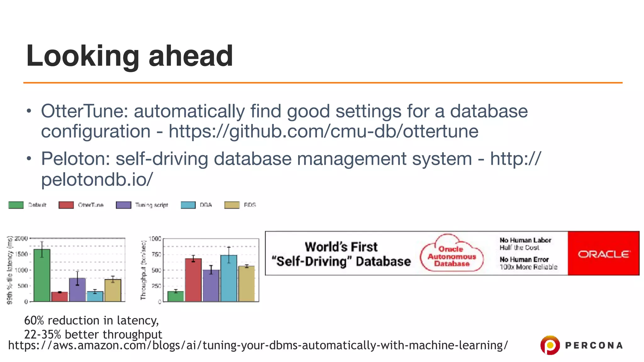 Looking ahead
• OtterTune: automatically find good settings for a database
configuration - https://github.com/cmu-db/ottertune 

• Peloton: self-driving database management system - http://
pelotondb.io/
60% reduction in latency,
22-35% better throughput
https://aws.amazon.com/blogs/ai/tuning-your-dbms-automatically-with-machine-learning/
 