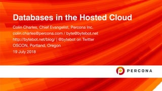 Databases in the Hosted Cloud
Colin Charles, Chief Evangelist, Percona Inc.

colin.charles@percona.com / byte@bytebot.net 

http://bytebot.net/blog/ | @bytebot on Twitter

OSCON, Portland, Oregon

19 July 2018
 