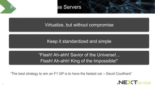 33
“The best strategy to win an F1 GP is to have the fastest car – David Coulthard”
Principles of Database Servers
Virtualize, but without compromise
Keep it standardized and simple
“Flash! Ah-ahh! Savior of the Universe!...
Flash! Ah-ahh! King of the Impossible!”
 