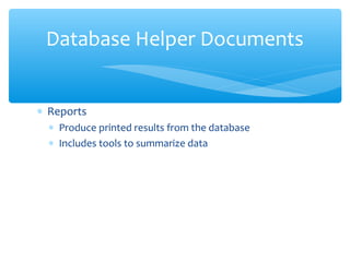 Database Helper Documents


∗ Reports
  ∗ Produce printed results from the database
  ∗ Includes tools to summarize data
 