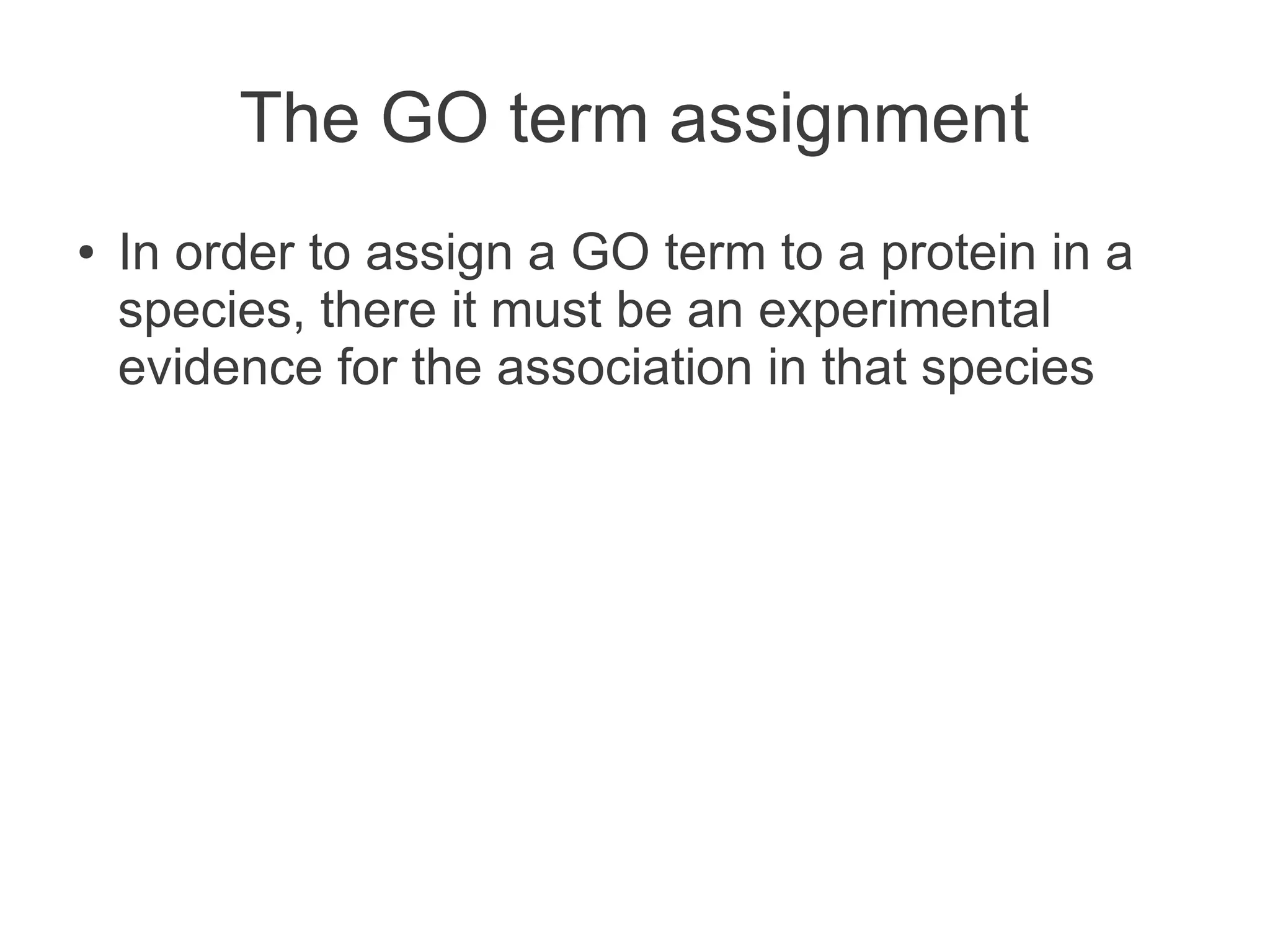 The GO term assignment
●   In order to assign a GO term to a protein in a
    species, there it must be an experimental
    evidence for the association in that species
 