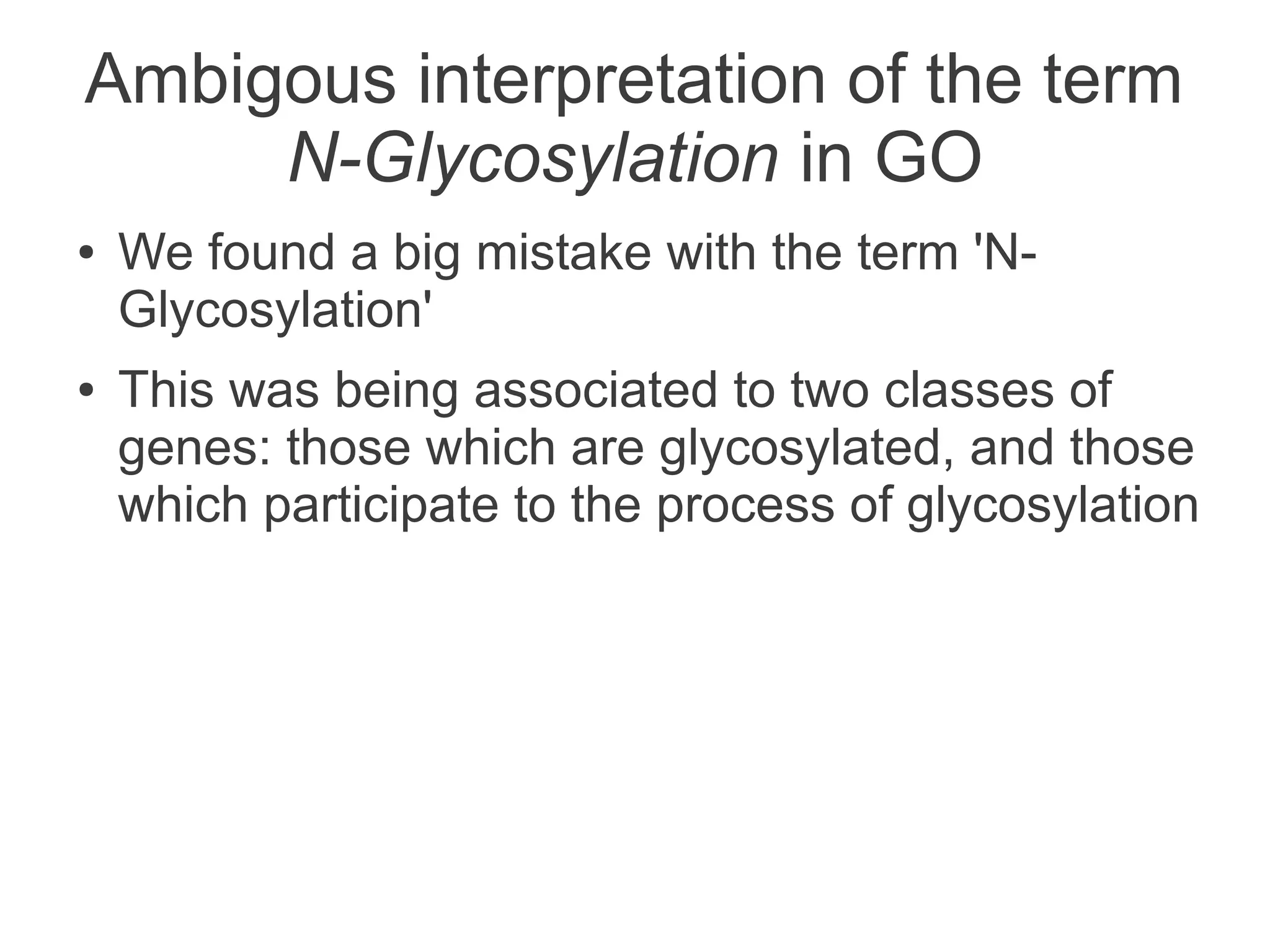 Ambigous interpretation of the term
     N-Glycosylation in GO
●   We found a big mistake with the term 'N-
    Glycosylation'
●   This was being associated to two classes of
    genes: those which are glycosylated, and those
    which participate to the process of glycosylation
 
