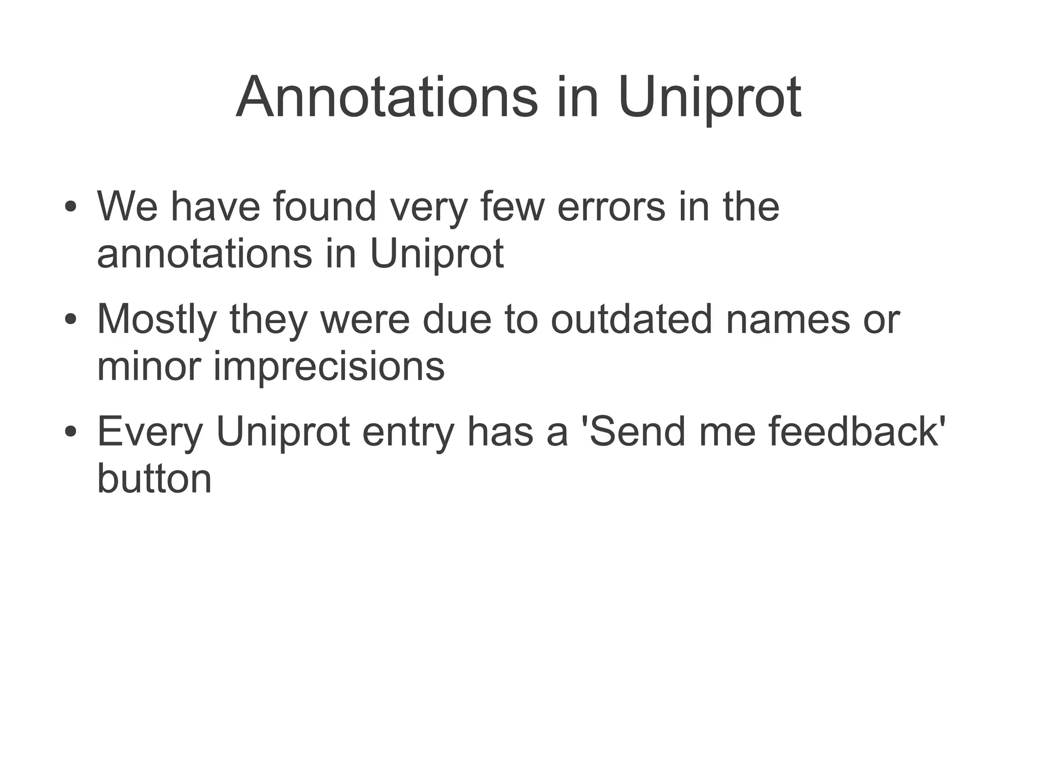 Annotations in Uniprot
●   We have found very few errors in the
    annotations in Uniprot
●   Mostly they were due to outdated names or
    minor imprecisions
●   Every Uniprot entry has a 'Send me feedback'
    button
 