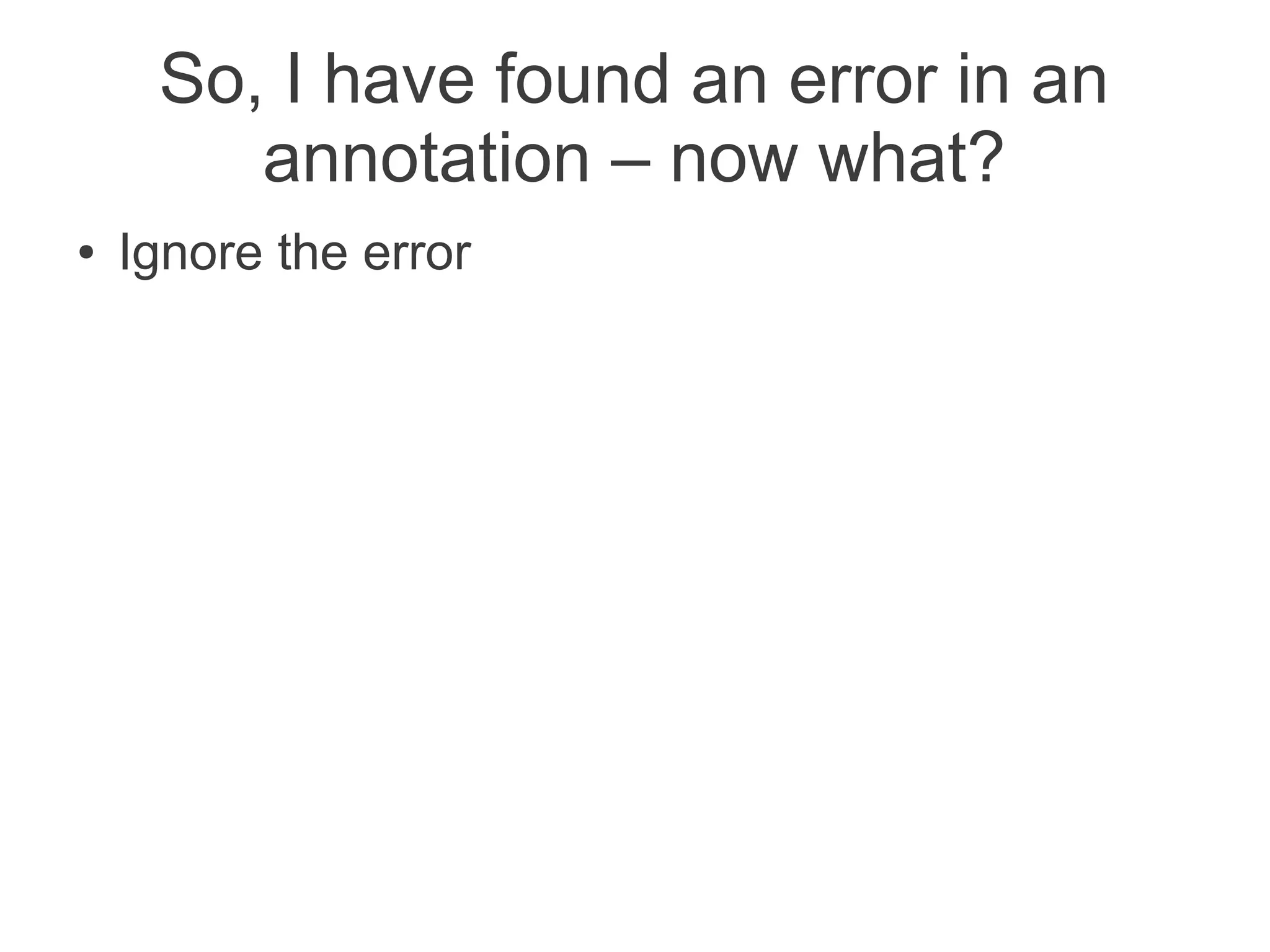 So, I have found an error in an
        annotation – now what?
●   Ignore the error
 