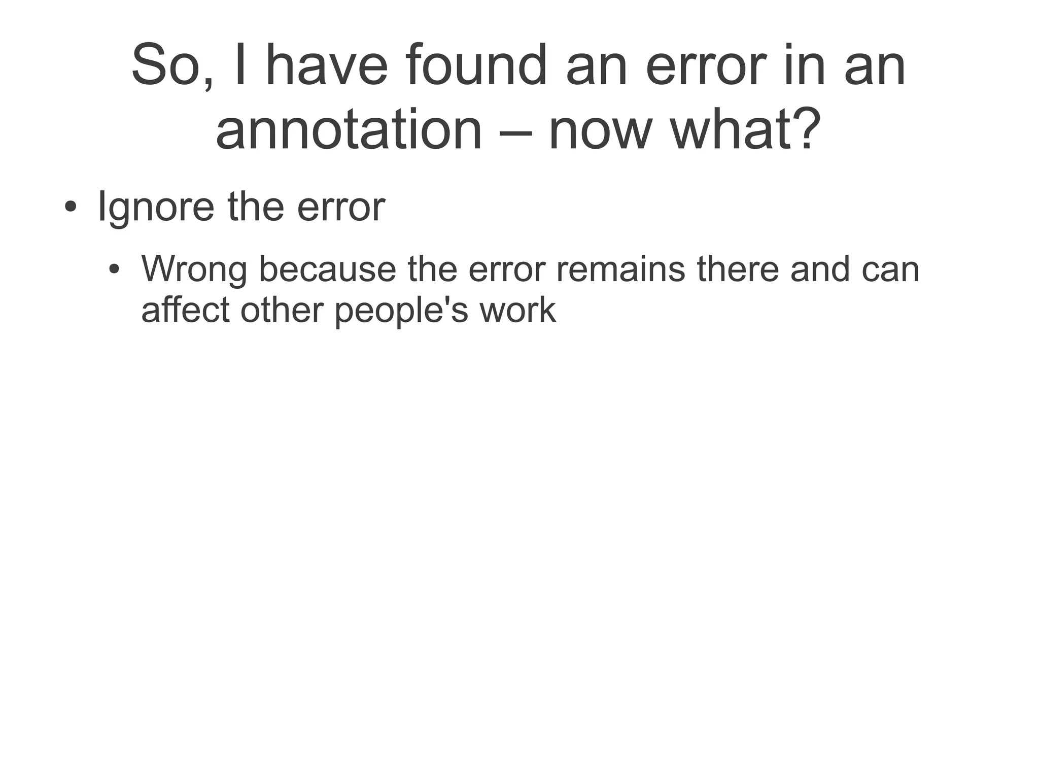 So, I have found an error in an
           annotation – now what?
●   Ignore the error
    ●   Wrong because the error remains there and can
        affect other people's work
 