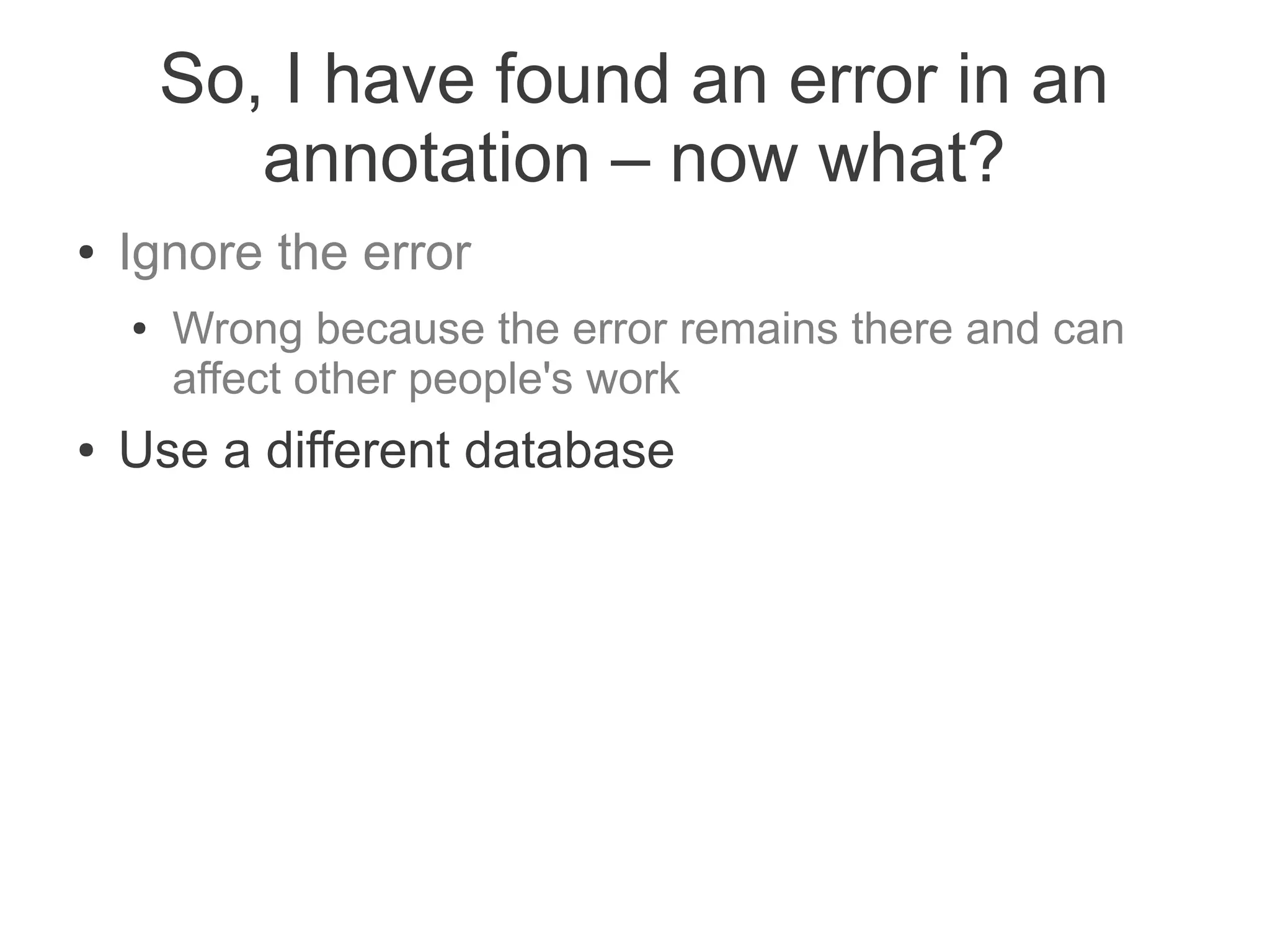 So, I have found an error in an
           annotation – now what?
●   Ignore the error
    ●   Wrong because the error remains there and can
        affect other people's work
●   Use a different database
 