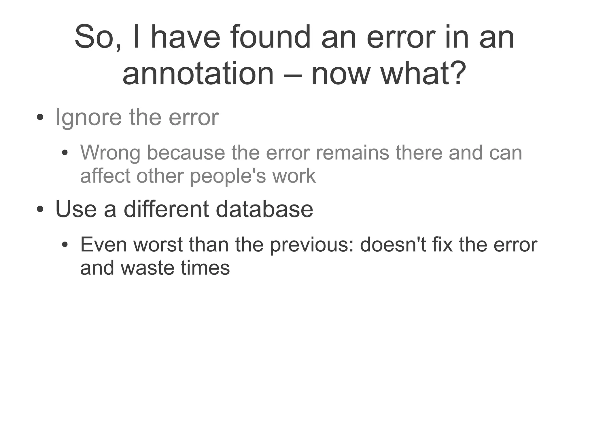 So, I have found an error in an
           annotation – now what?
●   Ignore the error
    ●   Wrong because the error remains there and can
        affect other people's work
●   Use a different database
    ●   Even worst than the previous: doesn't fix the error
        and waste times
 