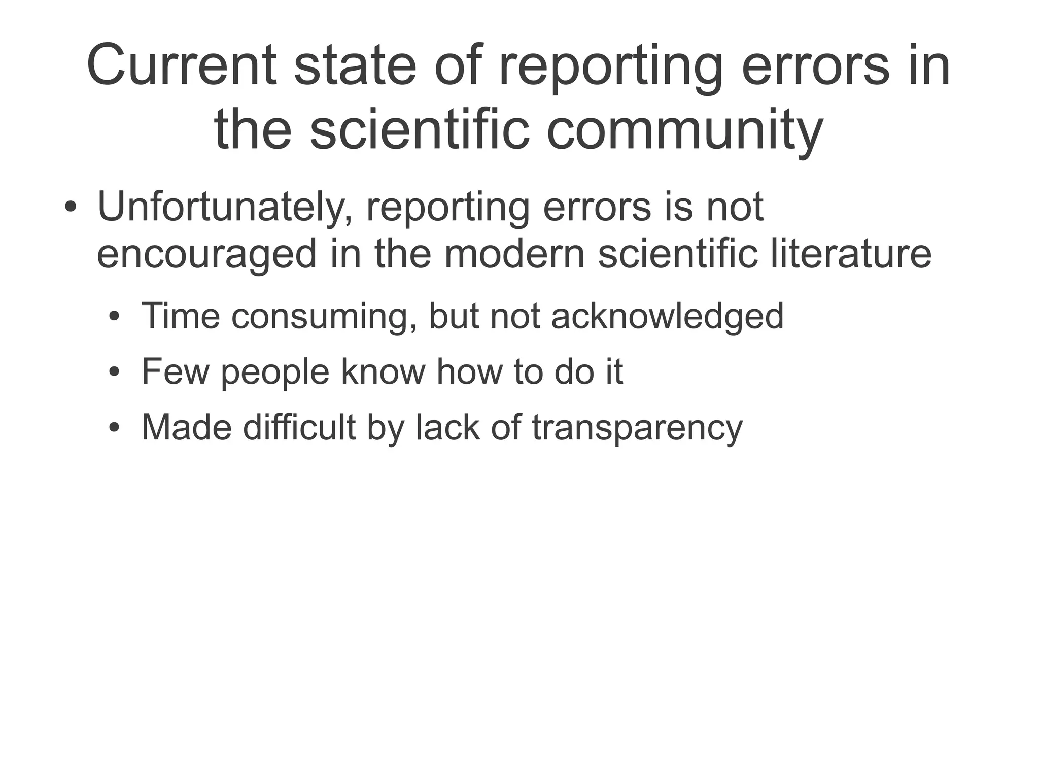 Current state of reporting errors in
        the scientific community
●   Unfortunately, reporting errors is not
    encouraged in the modern scientific literature
    ●   Time consuming, but not acknowledged
    ●   Few people know how to do it
    ●   Made difficult by lack of transparency
 