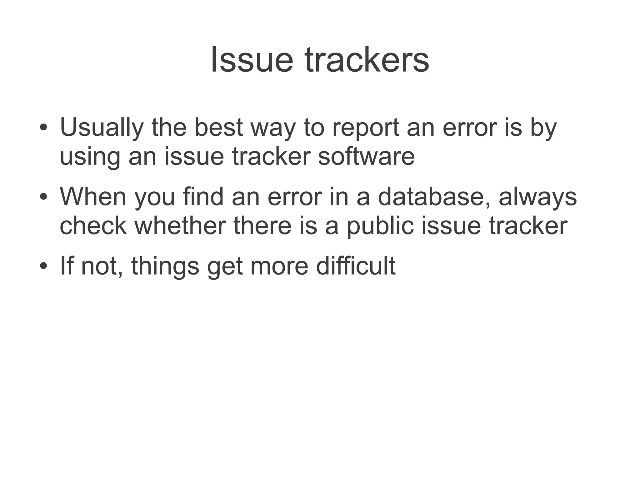 Issue trackers
●   Usually the best way to report an error is by
    using an issue tracker software
●   When you find an error in a database, always
    check whether there is a public issue tracker
●   If not, things get more difficult
 