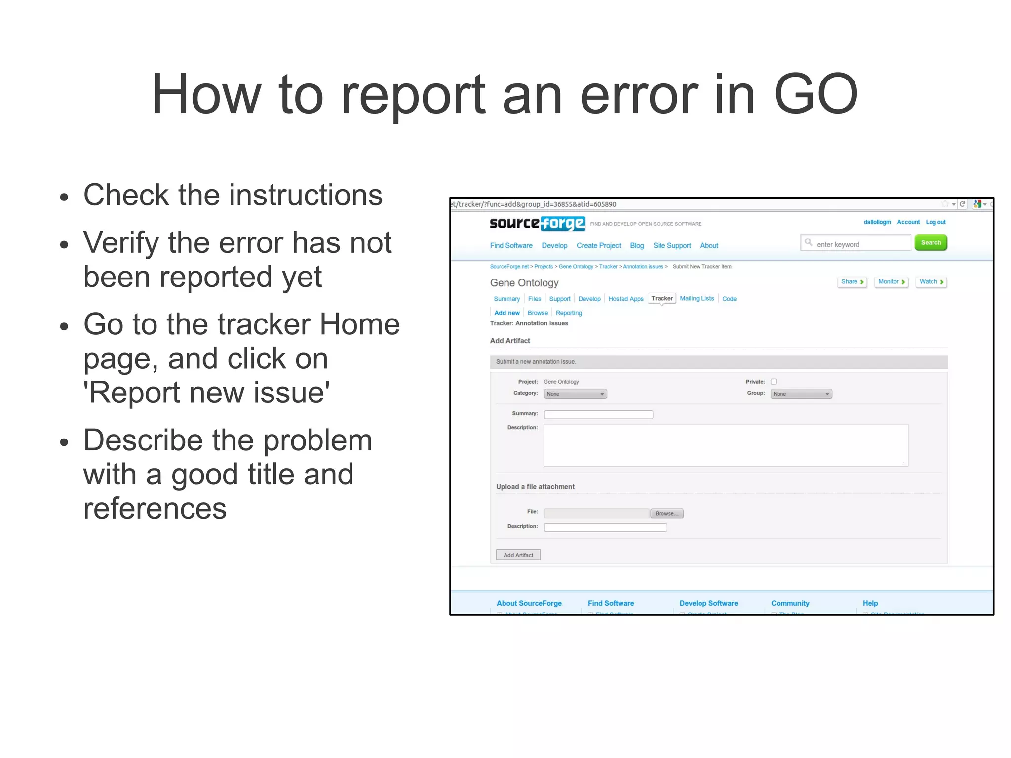 How to report an error in GO
●   Check the instructions
●   Verify the error has not
    been reported yet
●   Go to the tracker Home
    page, and click on
    'Report new issue'
●   Describe the problem
    with a good title and
    references
 