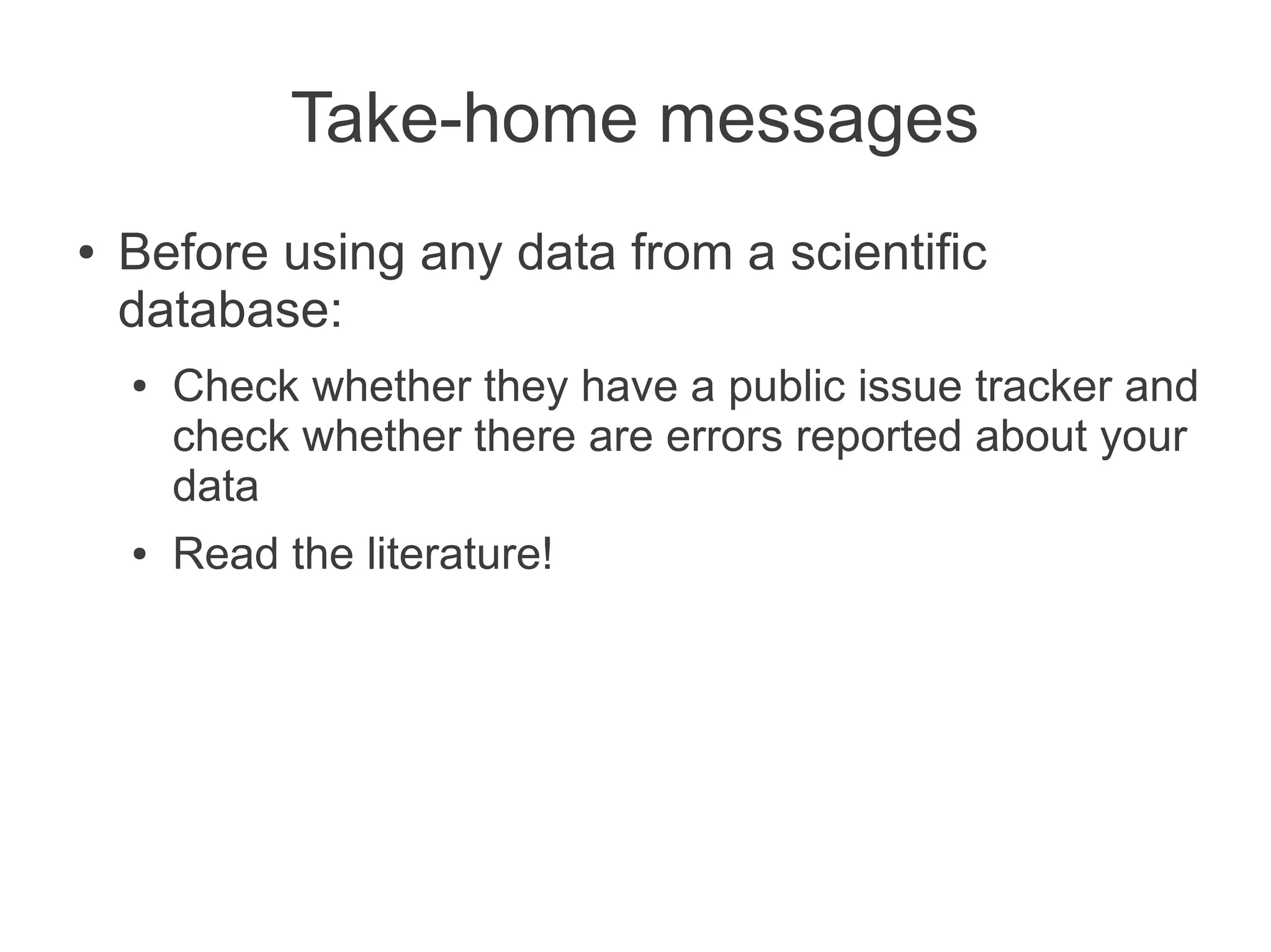 Take-home messages
●   Before using any data from a scientific
    database:
    ●   Check whether they have a public issue tracker and
        check whether there are errors reported about your
        data
    ●   Read the literature!
 