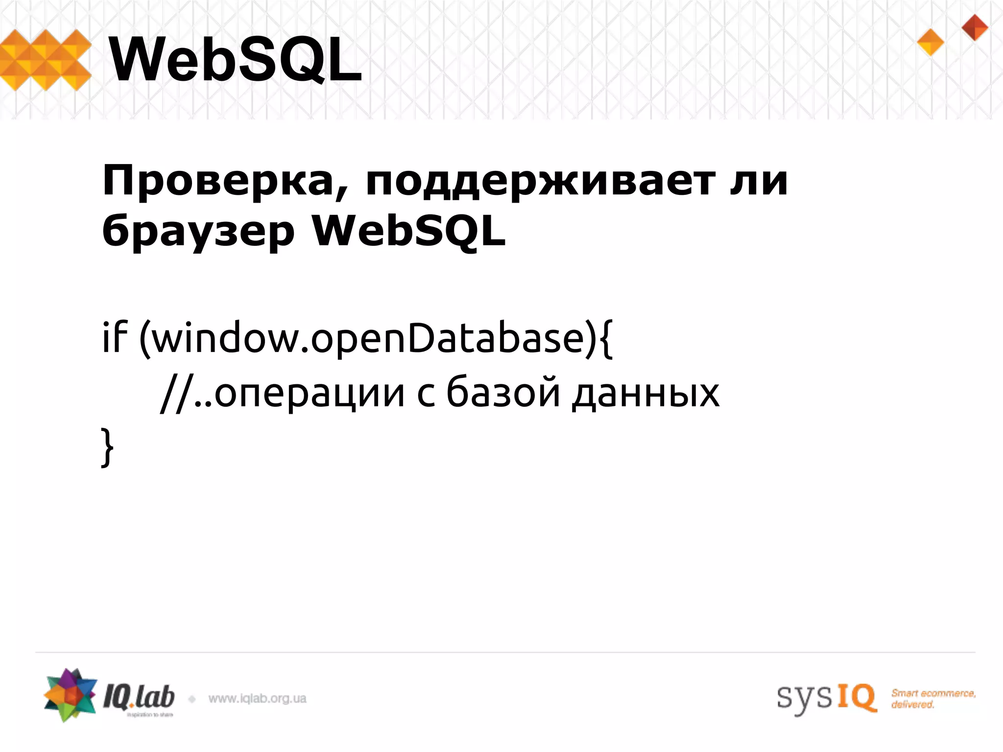 Проверка, поддерживает ли
браузер WebSQL
if (window.openDatabase){
//..операции с базой данных
}
WebSQL
 