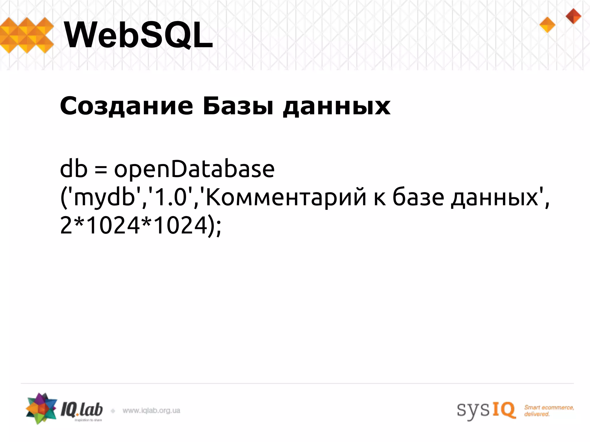 Создание Базы данных
db = openDatabase
('mydb','1.0','Комментарий к базе данных',
2*1024*1024);
WebSQL
 