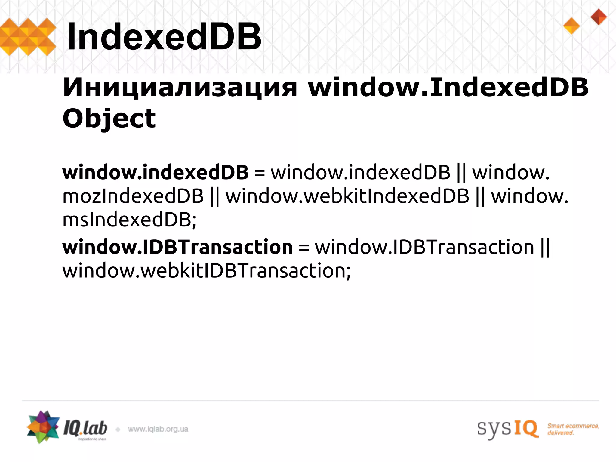 Инициализация window.IndexedDB
Object
window.indexedDB = window.indexedDB || window.
mozIndexedDB || window.webkitIndexedDB || window.
msIndexedDB;
window.IDBTransaction = window.IDBTransaction ||
window.webkitIDBTransaction;
IndexedDB
 