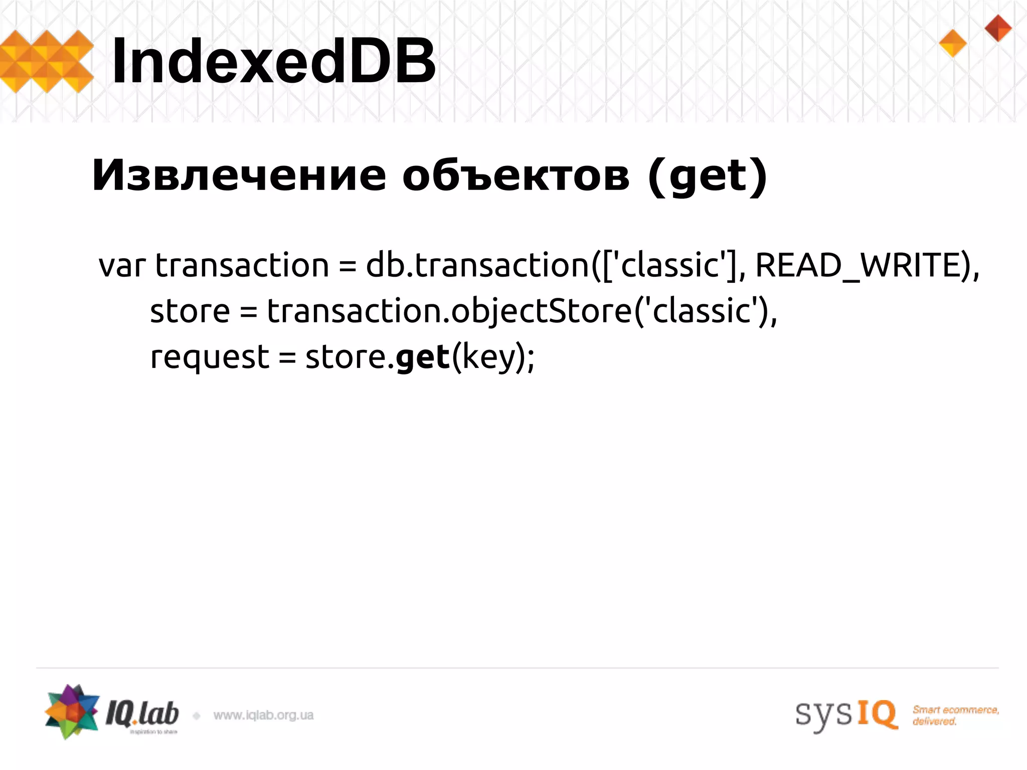 Извлечение объектов (get)
var transaction = db.transaction(['classic'], READ_WRITE),
store = transaction.objectStore('classic'),
request = store.get(key);
IndexedDB
 