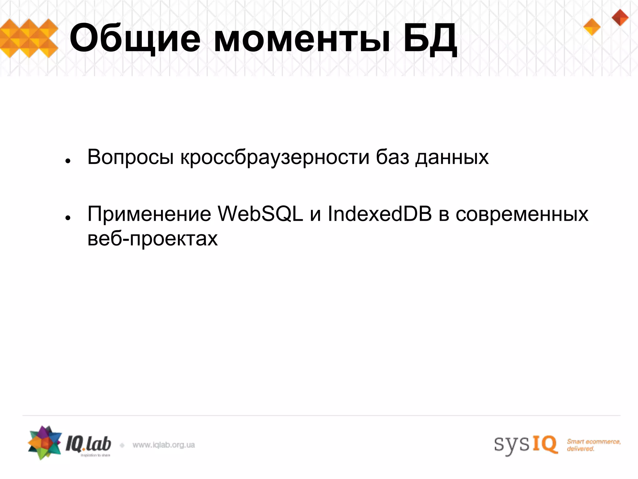 ● Вопросы кроссбраузерности баз данных
● Применение WebSQL и IndexedDB в современных
веб-проектах
Общие моменты БД
 