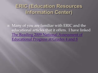 ERIC (Education Resources Information Center)Many of you are familiar with ERIC and the educational articles that it offers.  I have linked The Reading 2009 National Assessment of Educational Progress at Grades 4 and 8
