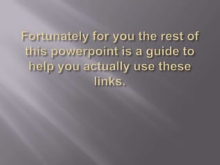 Fortunately for you the rest of this powerpoint is a guide to help you actually use these links.