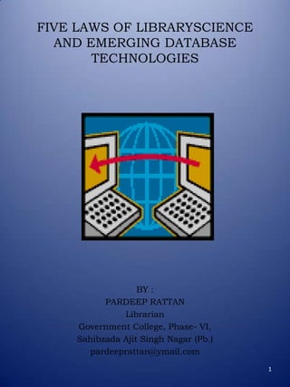 FIVE LAWS OF LIBRARYSCIENCE
  AND EMERGING DATABASE
       TECHNOLOGIES




                  BY :
          PARDEEP RATTAN
              Librarian
    Government College, Phase- VI,
    Sahibzada Ajit Singh Nagar (Pb.)
      pardeeprattan@ymail.com
                                       1
 