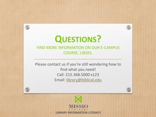 QUESTIONS?
FIND MORE INFORMATION ON OUR E-CAMPUS
COURSE, LIB101.
Please contact us if you’re still wondering how to
find what you need!
Call: 215.368.5000 x123
Email: library@biblical.edu
LIBRARY INFORMATION LITERACY
 