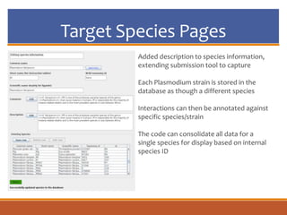 Target Species Pages
Added description to species information,
extending submission tool to capture
Each Plasmodium strain is stored in the
database as though a different species
Interactions can then be annotated against
specific species/strain
The code can consolidate all data for a
single species for display based on internal
species ID
 