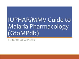 IUPHAR/MMV Guide to
Malaria Pharmacology
(GtoMPdb)
CURATORIAL ASPECTS
 