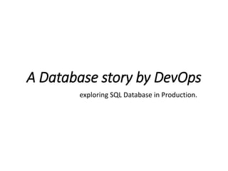 A Database story by DevOps 
exploring SQL Database in Production.  