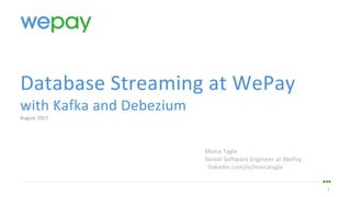 1
Database	Streaming	at	WePay
with	Kafka	and	Debezium
August	2017
Moira	Tagle
Senior	Software	Engineer	at	WePay
linkedin.com/in/moiratagle
 