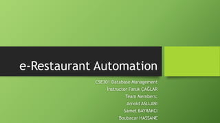 e-Restaurant Automation
CSE301 Database Management
İnstructor Faruk ÇAĞLAR
Team Members:
Arnold ASLLANI
Samet BAYRAKCI
Boubacar HASSANE
 