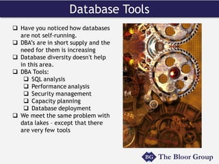 Database Tools
q Have you noticed how databases
are not self-running.
q DBA’s are in short supply and the
need for them is increasing
q Database diversity doesn’t help
in this area.
q DBA Tools:
q SQL analysis
q Performance analysis
q Security management
q Capacity planning
q Database deployment
q We meet the same problem with
data lakes – except that there
are very few tools
 