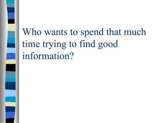 Who wants to spend that much
time trying to find good
information?
 
