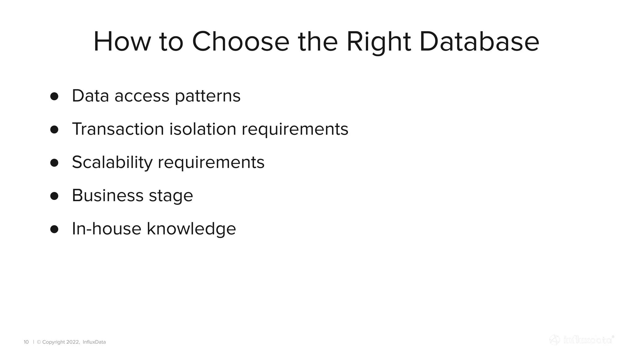 | © Copyright 2022, InﬂuxData
How to Choose the Right Database
10
● Data access patterns
● Transaction isolation requirements
● Scalability requirements
● Business stage
● In-house knowledge
 